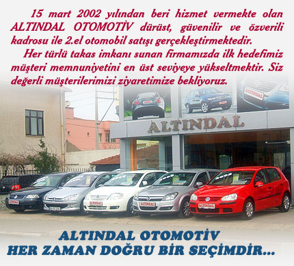 15 mart 2002 ylndan beri hizmet vermekte olan ALTINDAL OTOMOTV drst, gvenilir ve zverili kadrosu ile 2.el otomobil sat gerekletirmektedir. Her trl takas imkan sunan firmamzda ilk hedefimiz mteri memnuniyetini en st seviyeye ykseltmektir. Siz deerli mterilerimizi ziyaretimize bekliyoruz. 